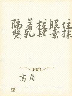 隔着校服住她的双乳肆意揉