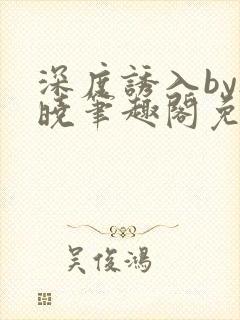 深度诱入by欲晓笔趣阁免费阅读小说