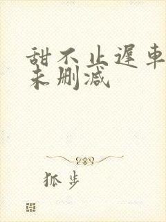 甜不止迟车浴室未删减