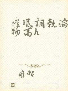 催眠调教沦为玩物高h