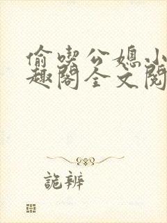 偷吃公媳小说笔趣阁全文阅读