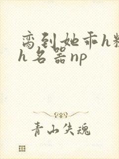 脔到她乖h粗话h名器np