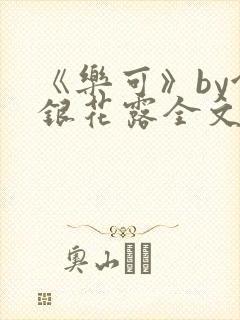 《乐可》by金银花露全文免费阅读