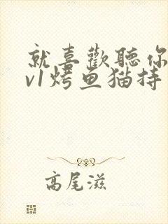 就喜欢听你叫1v1烤鱼猫持竿钓鱼