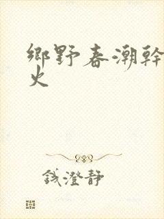 乡野春潮干柴烈火