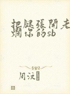 把腿张开老子臊烂你的sb