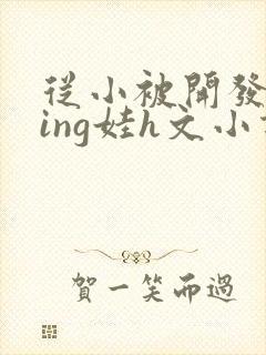 从小被开发成ying娃h文小说