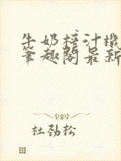 牛奶榨汁机po笔趣阁最新更新内容