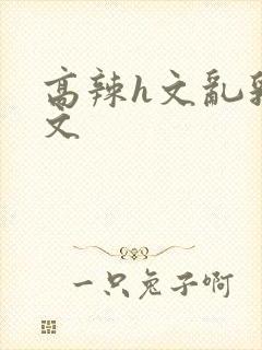 高辣h文乱乳h文