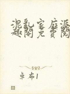 混乱家庭派对笔趣阁免费阅读全文笔趣阁