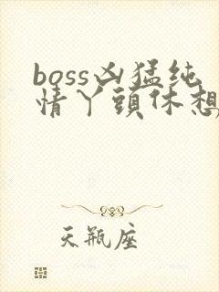 boss凶猛纯情丫头休想逃