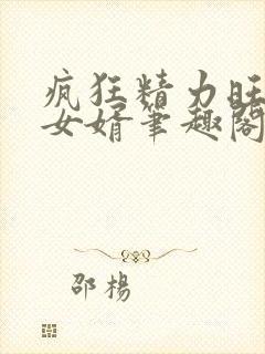 疯狂精力旺盛的女婿笔趣阁小说