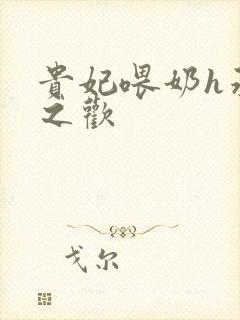 贵妃喂奶h承宠之欢