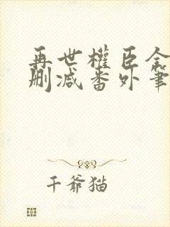 再世权臣全文无删减番外笔趣阁