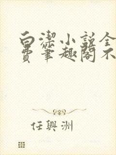 白洁小说全文免费笔趣阁不知所措