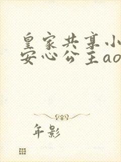 皇家共享小公主安心公主aor免费阅读