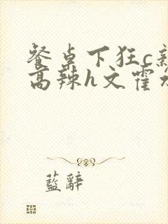 餐桌下狂c亲女高辣h文霍水