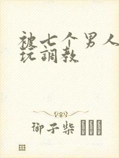 被七个男人绑着玩调教