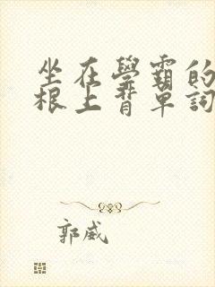 坐在学霸的大紫根上背单词