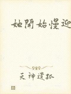 她开始慢迎迎合