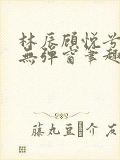 林辰顾悦兮正版无弹窗笔趣阁