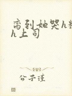 脔到她哭h粗话h上司