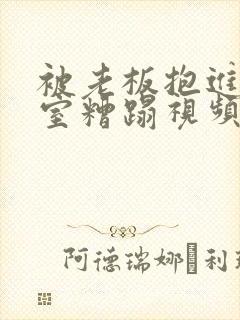 被老板抱进办公室糟蹋视频