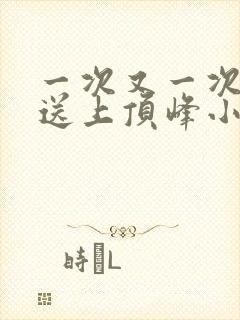 一次又一次把她送上顶峰小说