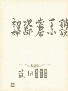 初次尝了销魂少妇邻居小说