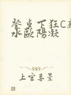 餐桌下狂C亲女水欧阳凝