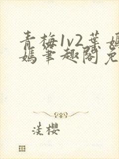 青梅1v2叶嫣嫣笔趣阁免费阅读