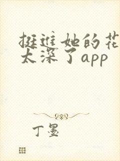 挺进她的花苞啊太深了app