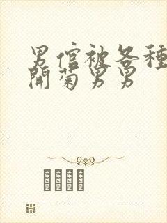 男倌被各种玉势开菊男男