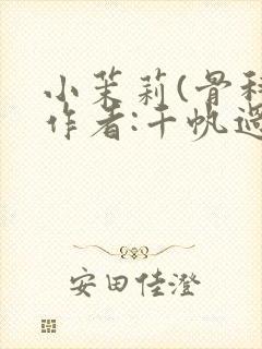 小茉莉(骨科)作者:千帆过尽