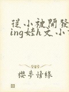 从小被开发成ying娃h文小说