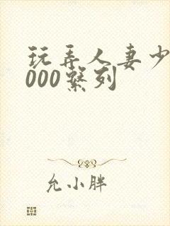 玩弄人妻少妇1000系列