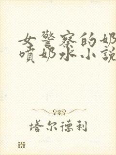 女警察的奶头又喷奶水小说