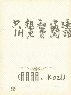 只想和你睡1V 1H免费阅读