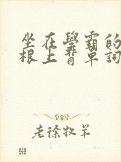 坐在学霸的大紫根上背单词