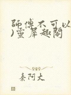 师傅不可以(限)灵犀趣阁