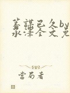 蓄谋已久by魏承泽全文免费笔趣阁