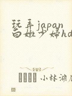 玩弄japan白嫩少妇hd小说