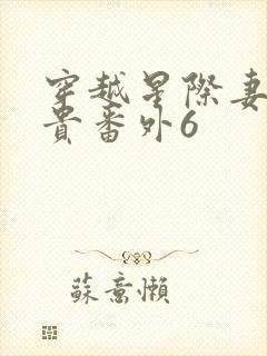 穿越星际妻荣夫贵番外6