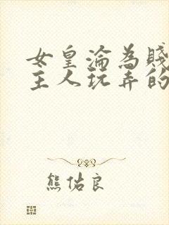 女皇沦为贱妾给主人玩弄的小说