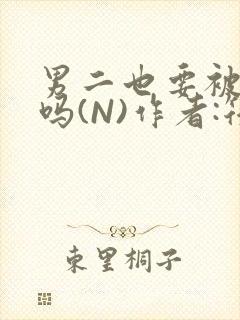 男二也要被爆炒吗(N)作者:筏喻