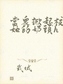 当众掀起校服揉她的奶头h