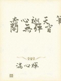 赤心巡天 笔趣阁 无弹窗