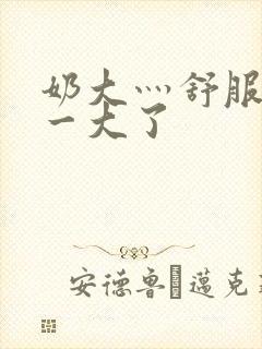 奶大灬舒服灬太一大了