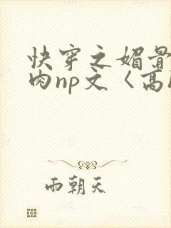 快穿之媚骨h啪肉np文〈高h〉