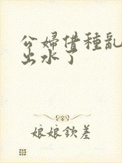 公妇借种乱h日出水了